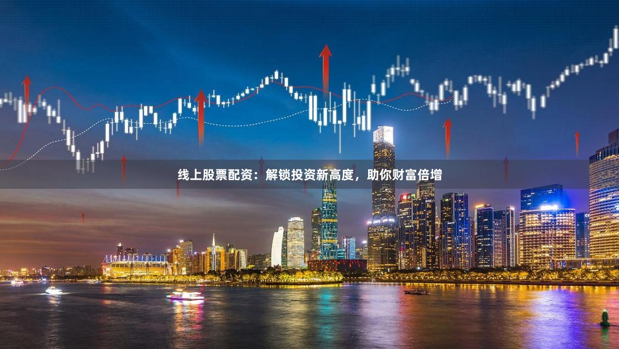 线上股票配资：解锁投资新高度，助你财富倍增