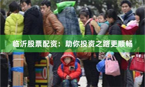 临沂股票配资:助你投资之路更顺畅