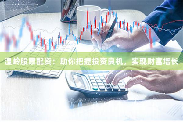 温岭股票配资：助你把握投资良机，实现财富增长