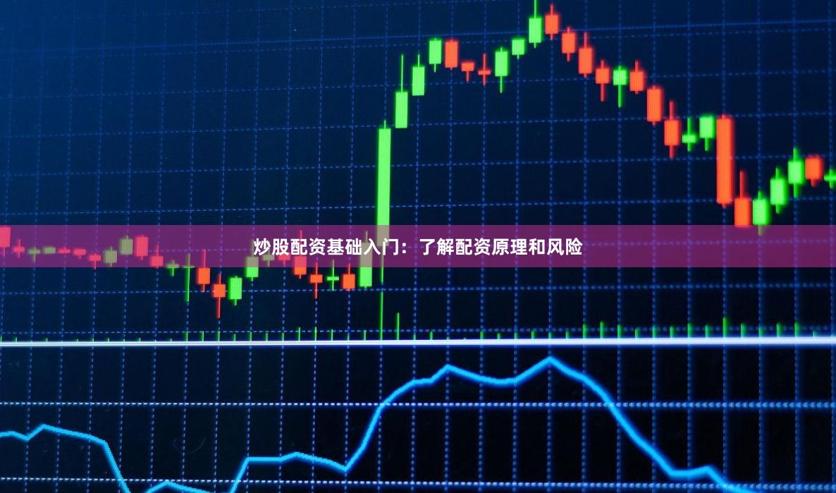 炒股配资基础入门:了解配资原理和风险