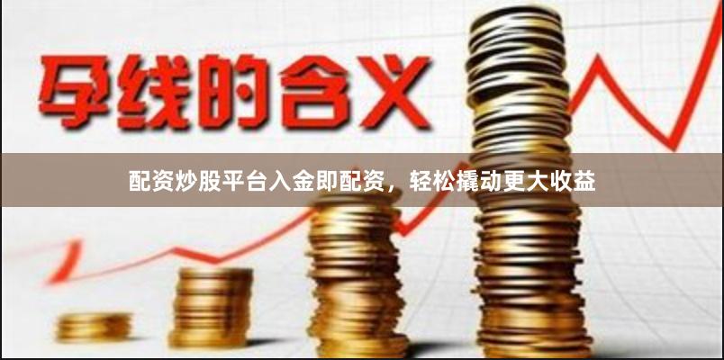 配资炒股平台入金即配资,轻松撬动更大收益