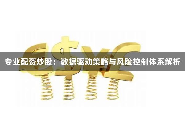 专业配资炒股：数据驱动策略与风险控制体系解析