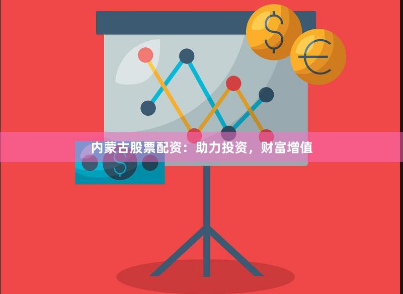 内蒙古股票配资：助力投资，财富增值