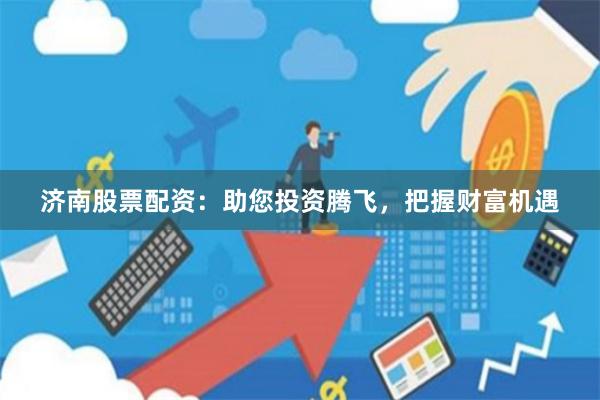 济南股票配资：助您投资腾飞，把握财富机遇