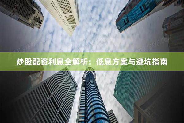 炒股配资利息全解析：低息方案与避坑指南
