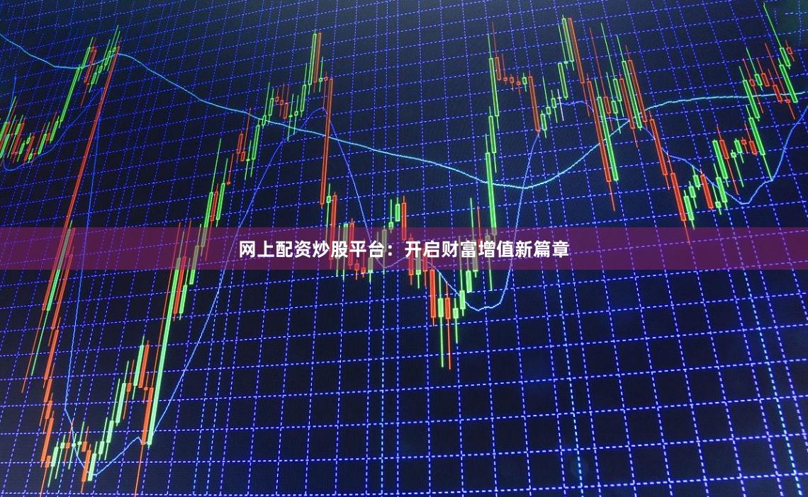 网上配资炒股平台：开启财富增值新篇章