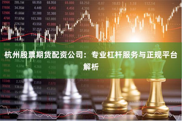 杭州股票期货配资公司:专业杠杆服务与正规平台解析