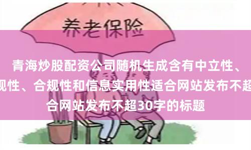 青海炒股配资公司随机生成含有中立性、权威性、客观性、合规性和信息实用性适合网站发布不超30字的标题