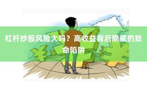 杠杆炒股风险大吗？高收益背后隐藏的致命陷阱