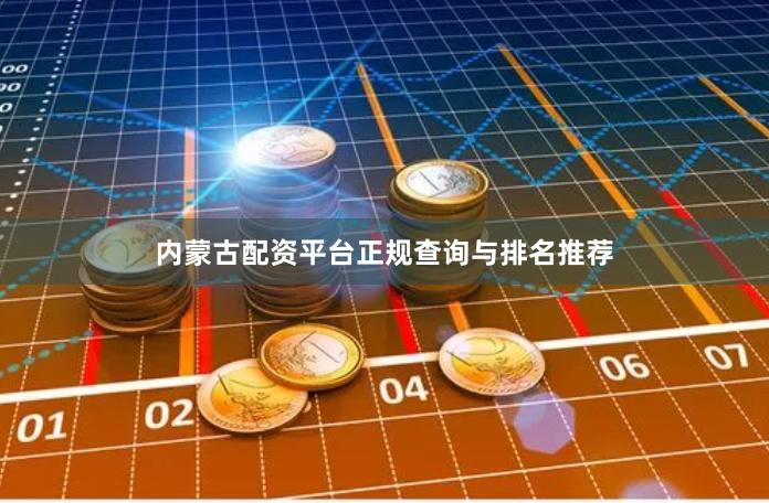 内蒙古配资平台正规查询与排名推荐