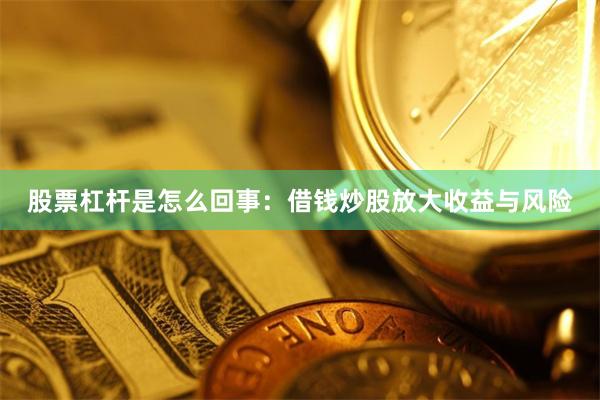 股票杠杆是怎么回事：借钱炒股放大收益与风险
