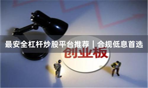 最安全杠杆炒股平台推荐｜合规低息首选