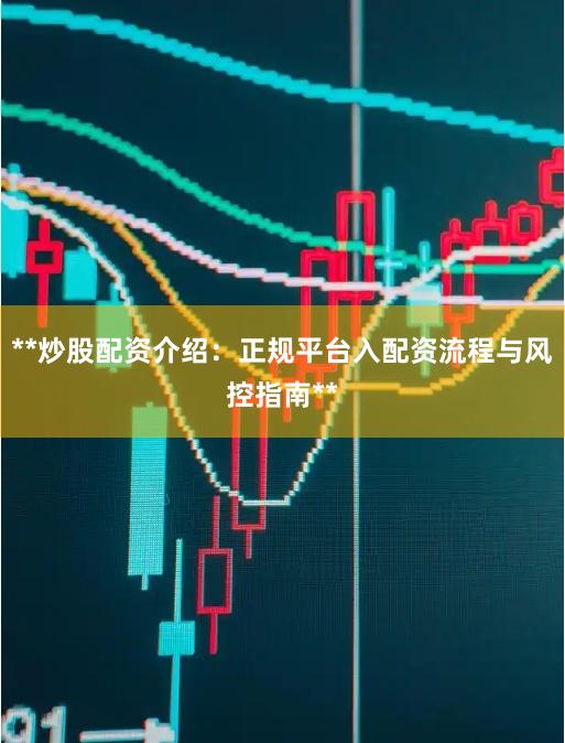 **炒股配资介绍:正规平台入配资流程与风控指南**