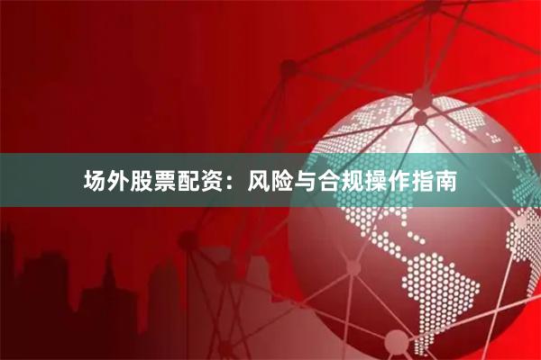 场外股票配资：风险与合规操作指南