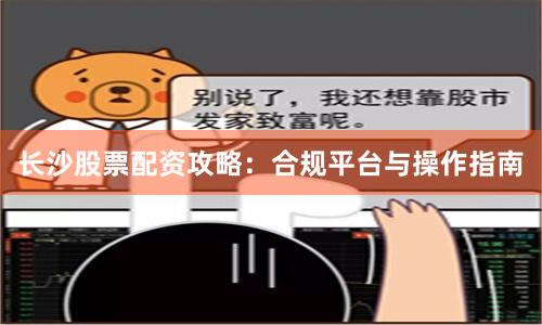 长沙股票配资攻略:合规平台与操作指南