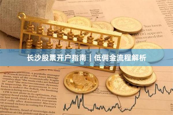 长沙股票开户指南|低佣金流程解析