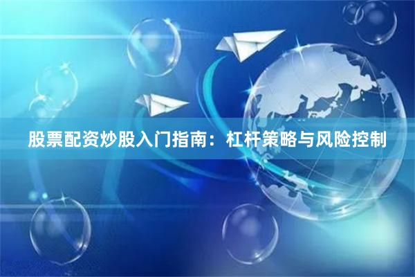 股票配资炒股入门指南:杠杆策略与风险控制