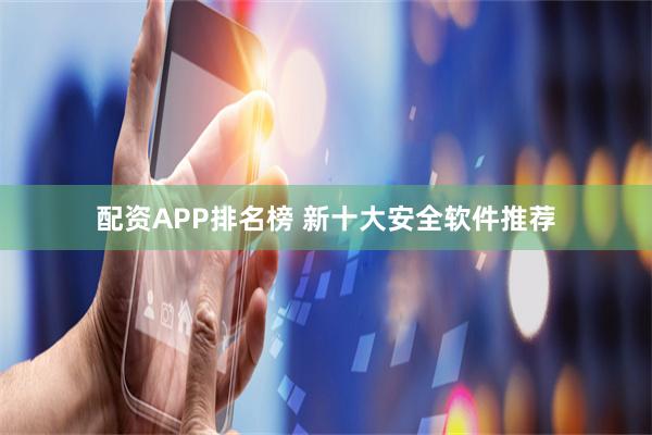 配资APP排名榜 新十大安全软件推荐