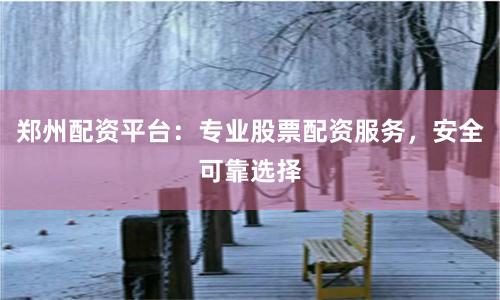 郑州配资平台：专业股票配资服务，安全可靠选择