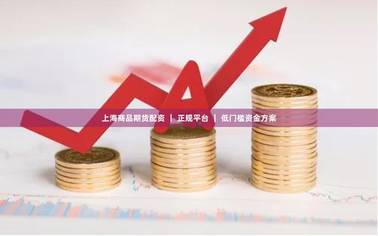 上海商品期货配资 ｜ 正规平台 ｜ 低门槛资金方案