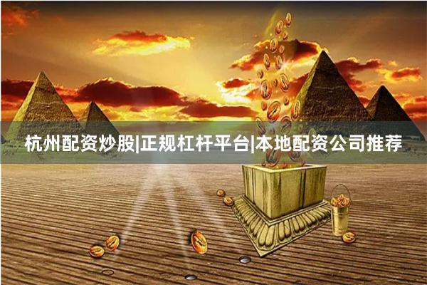 杭州配资炒股|正规杠杆平台|本地配资公司推荐