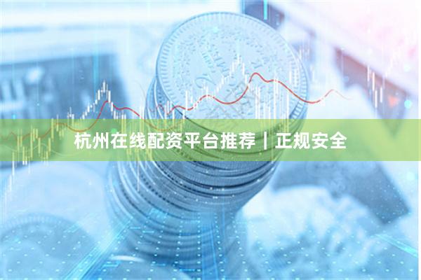 杭州在线配资平台推荐｜正规安全