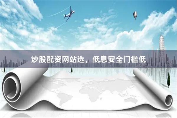 炒股配资网站选，低息安全门槛低