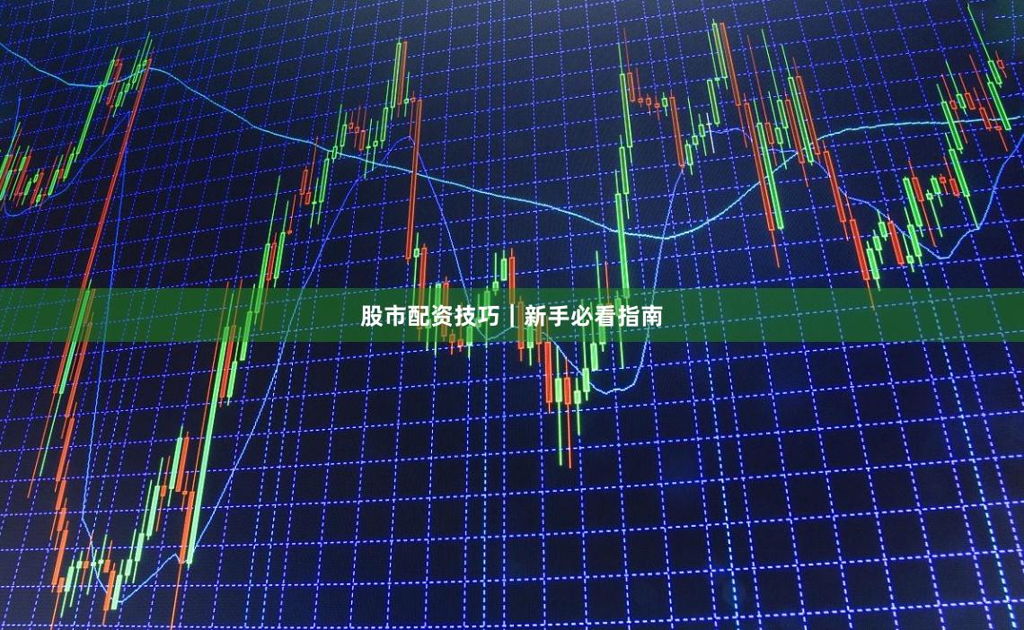 股市配资技巧｜新手必看指南