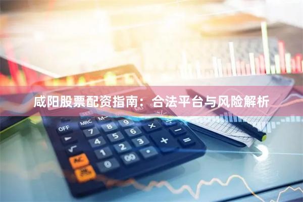 咸阳股票配资指南：合法平台与风险解析