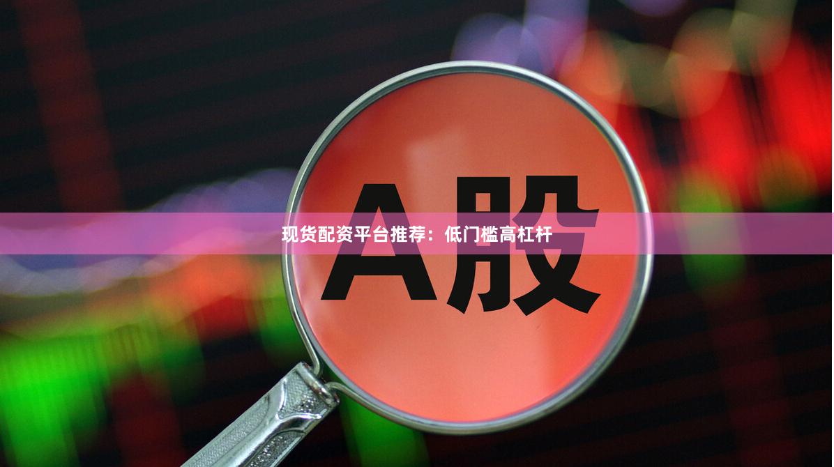 现货配资平台推荐：低门槛高杠杆