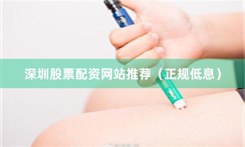 深圳股票配资网站推荐（正规低息）