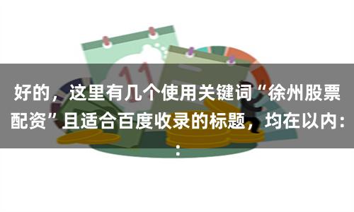 好的，这里有几个使用关键词“徐州股票配资”且适合百度收录的标题，均在以内：