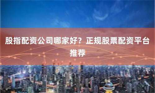股指配资公司哪家好？正规股票配资平台推荐