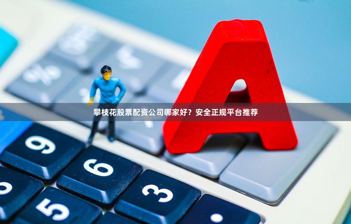 攀枝花股票配资公司哪家好?安全正规平台推荐