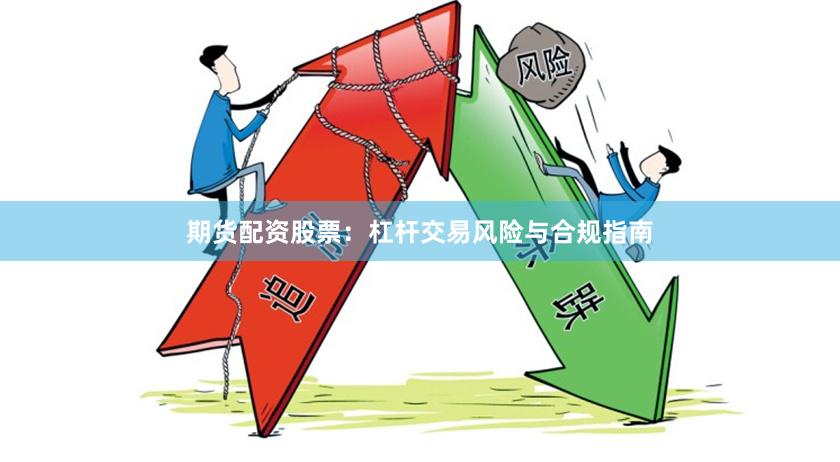 期货配资股票：杠杆交易风险与合规指南