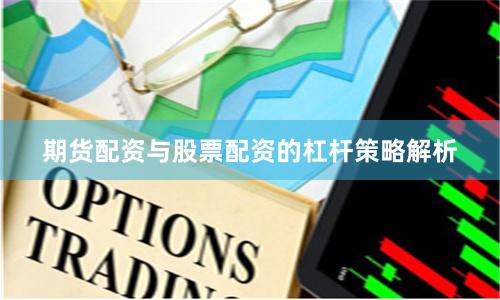 期货配资与股票配资的杠杆策略解析