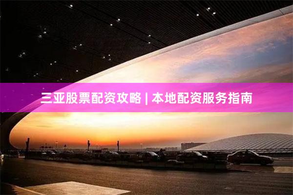 三亚股票配资攻略 | 本地配资服务指南