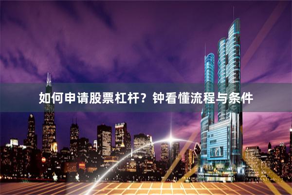 如何申请股票杠杆？钟看懂流程与条件