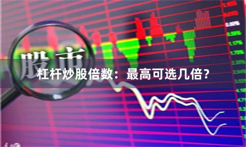 杠杆炒股倍数：最高可选几倍？