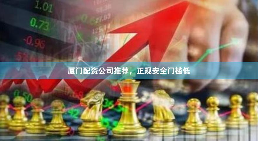 厦门配资公司推荐，正规安全门槛低