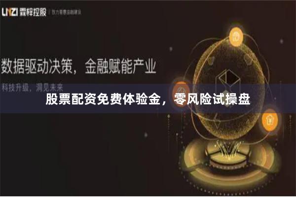 股票配资免费体验金，零风险试操盘
