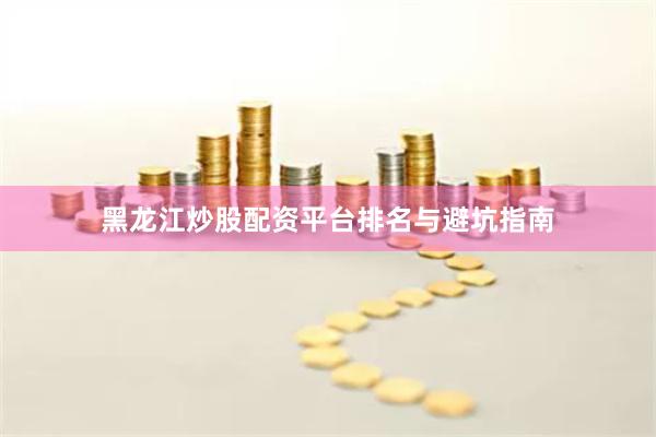 黑龙江炒股配资平台排名与避坑指南