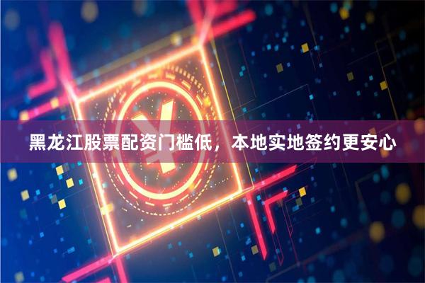 黑龙江股票配资门槛低，本地实地签约更安心