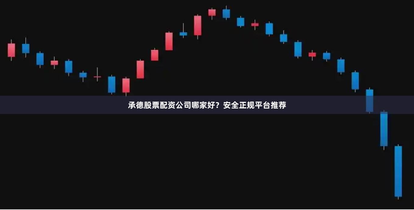 承德股票配资公司哪家好？安全正规平台推荐