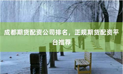 成都期货配资公司排名，正规期货配资平台推荐