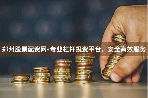 郑州股票配资网-专业杠杆投资平台，安全高效服务