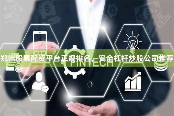 郑州股票配资平台正规排名，安全杠杆炒股公司推荐