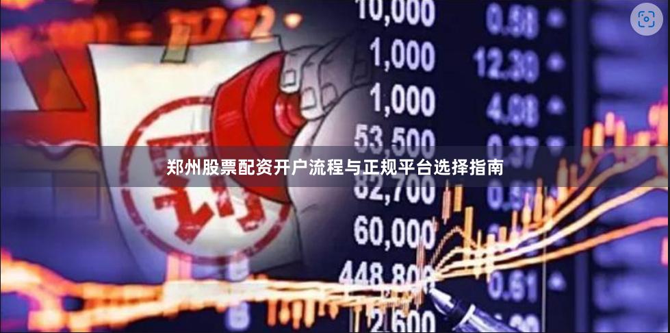 郑州股票配资开户流程与正规平台选择指南