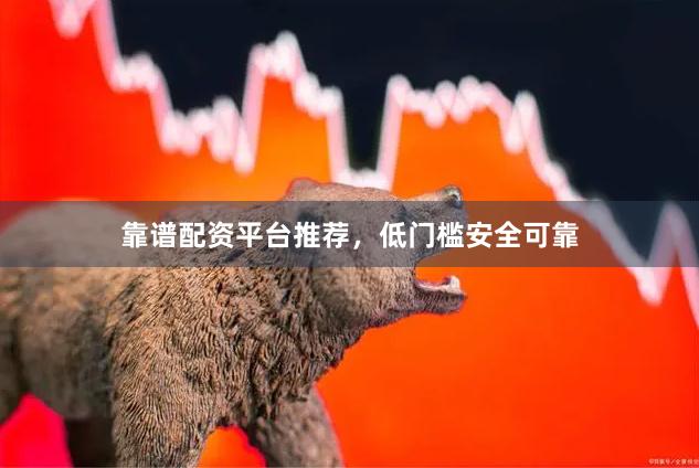 靠谱配资平台推荐，低门槛安全可靠