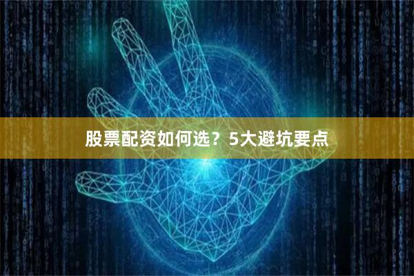 股票配资如何选?5大避坑要点